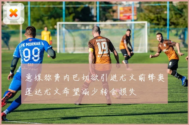 意媒称费内巴切欲引进尤文前锋奥蓬达尤文希望减少转会损失
