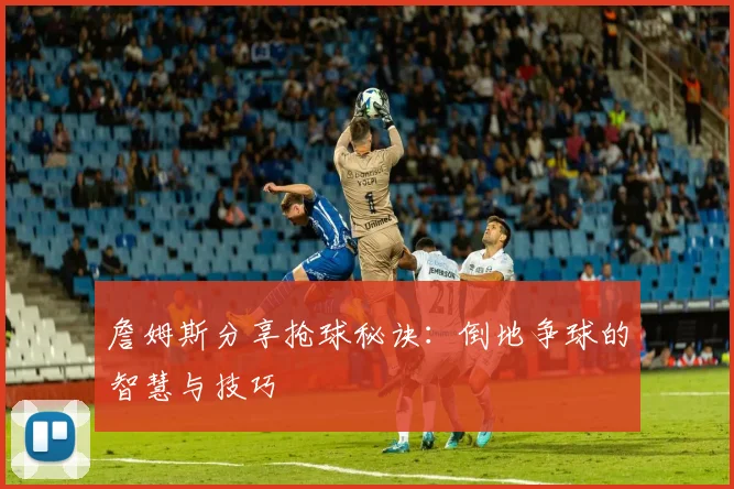 詹姆斯分享抢球秘诀：倒地争球的智慧与技巧