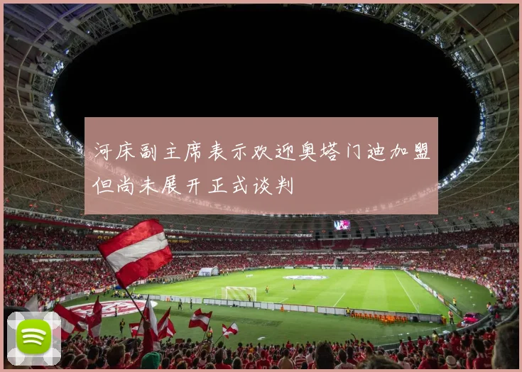 河床副主席表示欢迎奥塔门迪加盟但尚未展开正式谈判