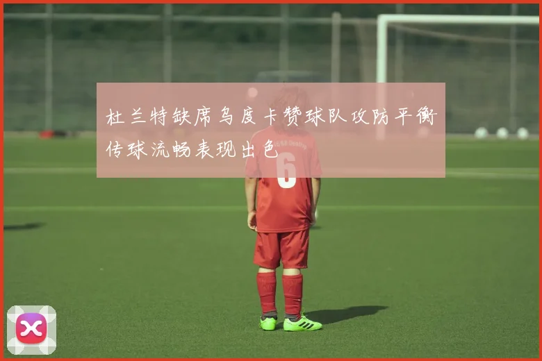 杜兰特缺席乌度卡赞球队攻防平衡传球流畅表现出色