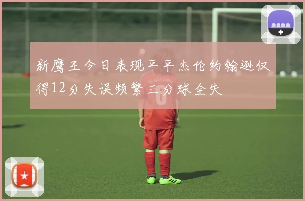 新鹰王今日表现平平杰伦约翰逊仅得12分失误频繁三分球全失