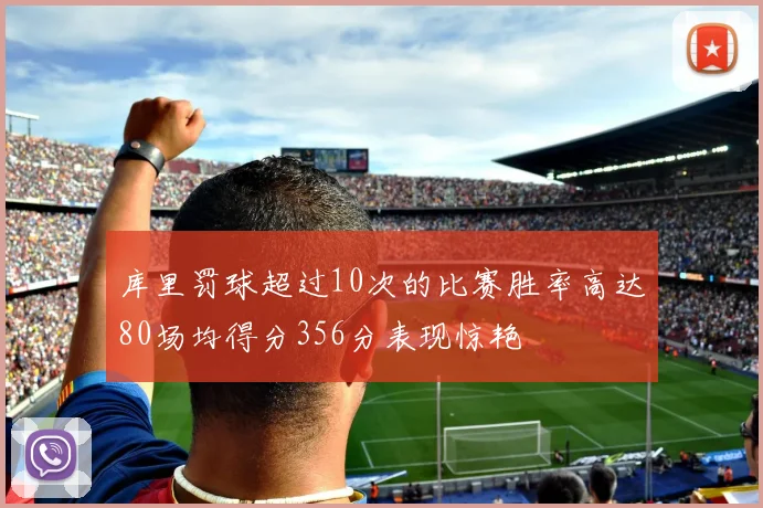 库里罚球超过10次的比赛胜率高达80场均得分356分表现惊艳