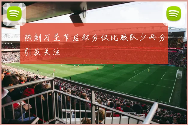 热刺万圣节后积分仅比狼队少两分引发关注