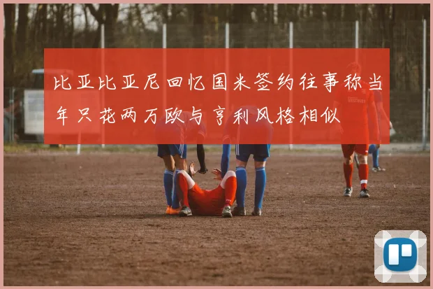 比亚比亚尼回忆国米签约往事称当年只花两万欧与亨利风格相似