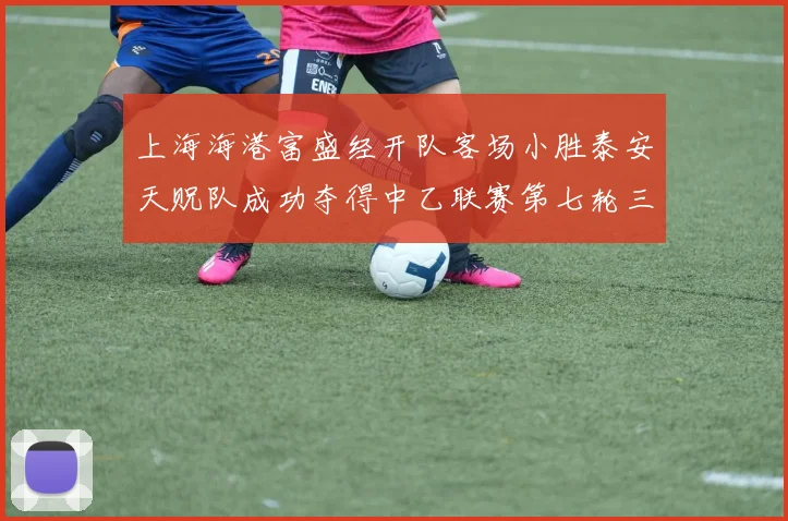 上海海港富盛经开队客场小胜泰安天贶队成功夺得中乙联赛第七轮三分