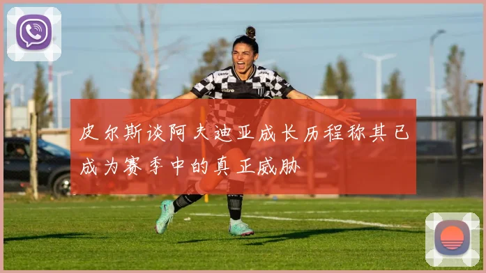 皮尔斯谈阿夫迪亚成长历程称其已成为赛季中的真正威胁