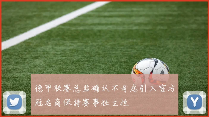 德甲联赛总监确认不考虑引入官方冠名商保持赛事独立性