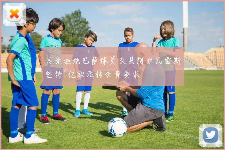 马竞拒绝巴萨球员交易阿尔瓦雷斯坚持1亿欧元转会费要求