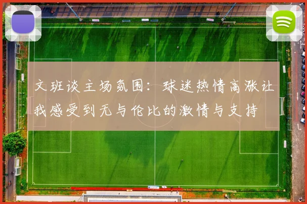 文班谈主场氛围：球迷热情高涨让我感受到无与伦比的激情与支持