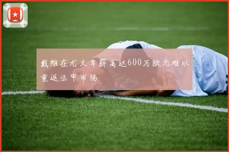 戴维在尤文年薪高达600万欧元难以重返法甲市场