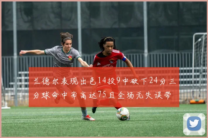 兰德尔表现出色14投9中砍下24分三分球命中率高达75且全场无失误带领球队获胜