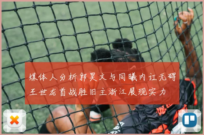 媒体人分析郭昊文与同曦内讧无碍王世龙首战胜旧主浙江展现实力