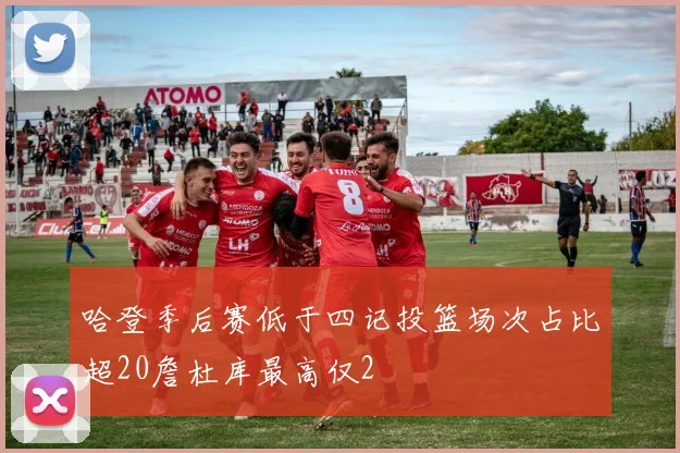 哈登季后赛低于四记投篮场次占比超20詹杜库最高仅2